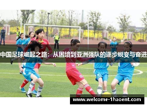 中国足球崛起之路：从困境到亚洲强队的逐步蜕变与奋进