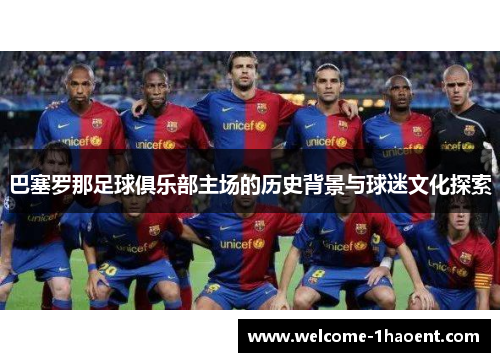 巴塞罗那足球俱乐部主场的历史背景与球迷文化探索