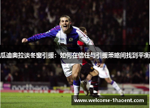 瓜迪奥拉谈冬窗引援:如何在信任与引援策略间找到平衡 瓜迪奥拉谈冬窗引援:如何在信任与引援策略间找到平衡