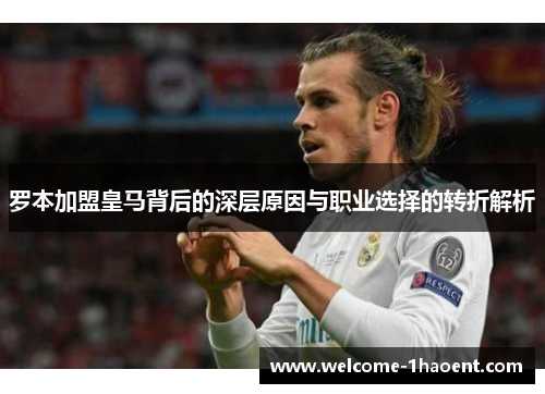 罗本加盟皇马背后的深层原因与职业选择的转折解析 罗本加盟皇马背后的深层原因与职业选择的转折解析