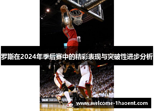 罗斯在2024年季后赛中的精彩表现与突破性进步分析 罗斯在2024年季后赛中的精彩表现与突破性进步分析