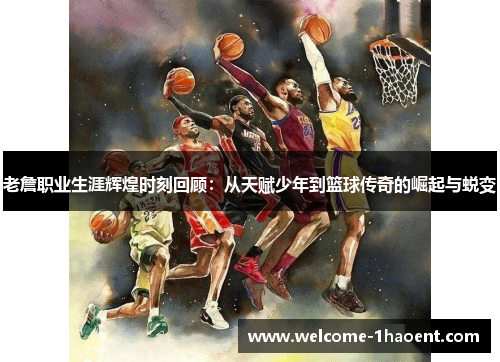老詹职业生涯辉煌时刻回顾:从天赋少年到篮球传奇的崛起与蜕变 老詹职业生涯辉煌时刻回顾:从天赋少年到篮球传奇的崛起与蜕变