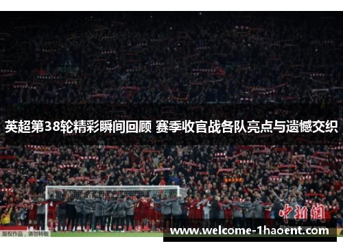 英超第38轮精彩瞬间回顾 赛季收官战各队亮点与遗憾交织 英超第38轮精彩瞬间回顾 赛季收官战各队亮点与遗憾交织