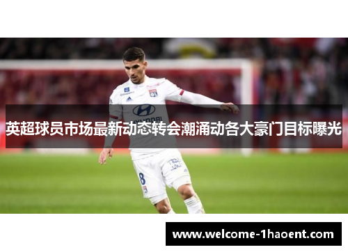 英超球员市场最新动态转会潮涌动各大豪门目标曝光 英超球员市场最新动态转会潮涌动各大豪门目标曝光