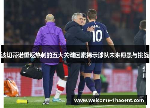 波切蒂诺重返热刺的五大关键因素揭示球队未来愿景与挑战 波切蒂诺重返热刺的五大关键因素揭示球队未来愿景与挑战