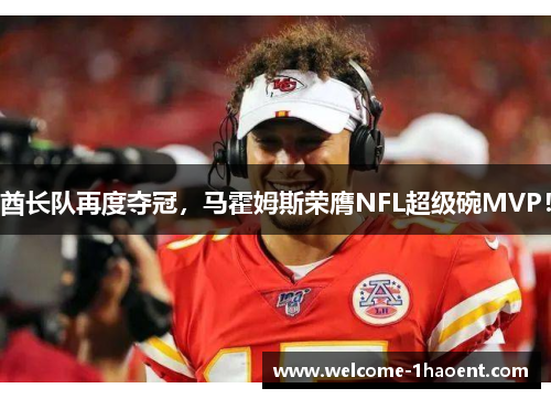 酋长队再度夺冠，马霍姆斯荣膺NFL超级碗MVP！
