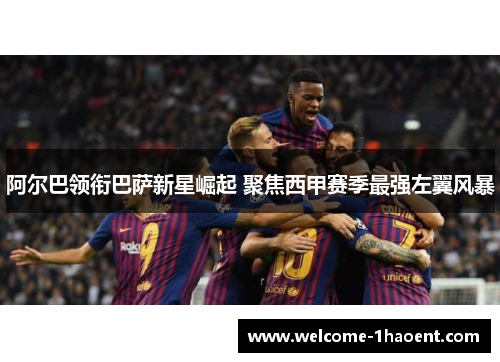 阿尔巴领衔巴萨新星崛起 聚焦西甲赛季最强左翼风暴