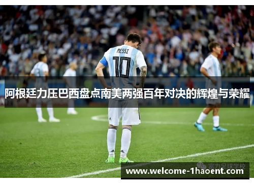 阿根廷力压巴西盘点南美两强百年对决的辉煌与荣耀 阿根廷力压巴西盘点南美两强百年对决的辉煌与荣耀