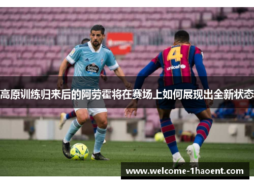 高原训练归来后的阿劳霍将在赛场上如何展现出全新状态 高原训练归来后的阿劳霍将在赛场上如何展现出全新状态