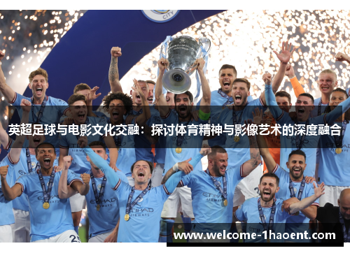 英超足球与电影文化交融:探讨体育精神与影像艺术的深度融合 英超足球与电影文化交融:探讨体育精神与影像艺术的深度融合