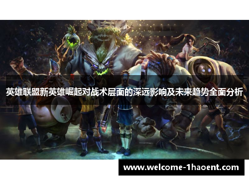 英雄联盟新英雄崛起对战术层面的深远影响及未来趋势全面分析 英雄联盟新英雄崛起对战术层面的深远影响及未来趋势全面分析