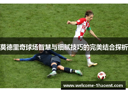 莫德里奇球场智慧与细腻技巧的完美结合探析 莫德里奇球场智慧与细腻技巧的完美结合探析