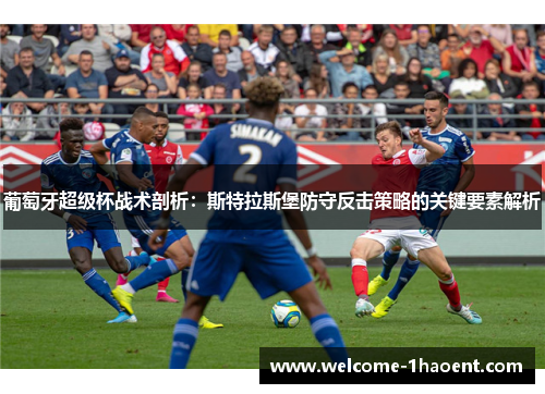 葡萄牙超级杯战术剖析：斯特拉斯堡防守反击策略的关键要素解析