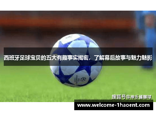 西班牙足球宝贝的五大有趣事实揭密,了解幕后故事与魅力魅影 西班牙足球宝贝的五大有趣事实揭密,了解幕后故事与魅力魅影