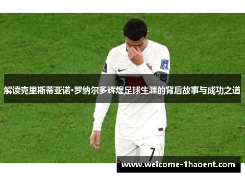 解读克里斯蒂亚诺·罗纳尔多辉煌足球生涯的背后故事与成功之道