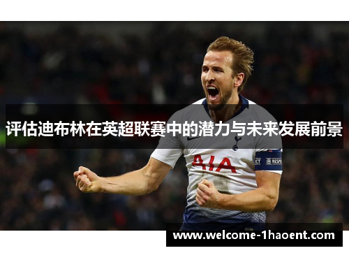 评估迪布林在英超联赛中的潜力与未来发展前景