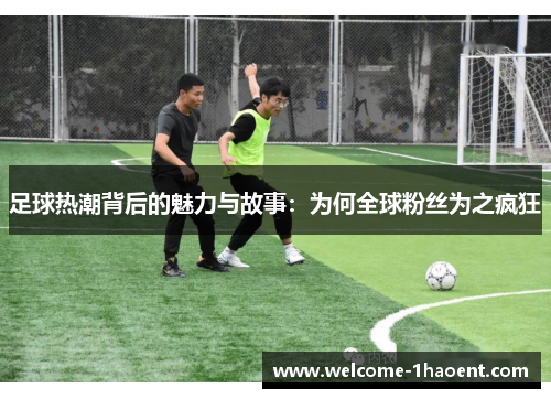 足球热潮背后的魅力与故事:为何全球粉丝为之疯狂 足球热潮背后的魅力与故事:为何全球粉丝为之疯狂