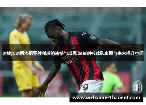 达林加谈博洛尼亚胜利后的遗憾与反思 深刻剖析球队表现与未来提升空间 达林加谈博洛尼亚胜利后的遗憾与反思 深刻剖析球队表现与未来提升空间