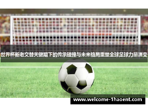 世界杯新老交替关键期下的传承碰撞与未来格局重塑全球足球力量演变 世界杯新老交替关键期下的传承碰撞与未来格局重塑全球足球力量演变