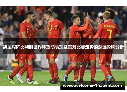 凯恩对阵比利时世界杯攻防表现及其对比赛走势的深远影响分析 凯恩对阵比利时世界杯攻防表现及其对比赛走势的深远影响分析