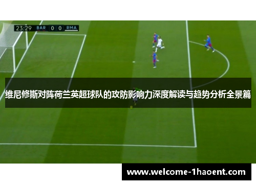 维尼修斯对阵荷兰英超球队的攻防影响力深度解读与趋势分析全景篇