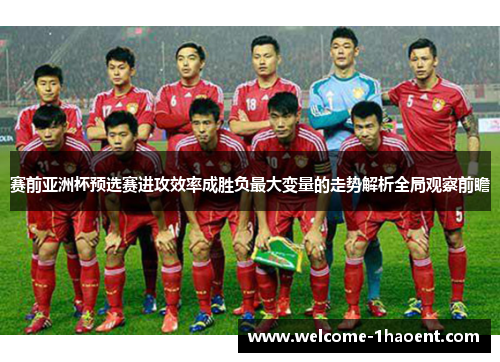 赛前亚洲杯预选赛进攻效率成胜负最大变量的走势解析全局观察前瞻 赛前亚洲杯预选赛进攻效率成胜负最大变量的走势解析全局观察前瞻