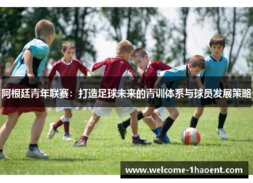 阿根廷青年联赛:打造足球未来的青训体系与球员发展策略 阿根廷青年联赛:打造足球未来的青训体系与球员发展策略