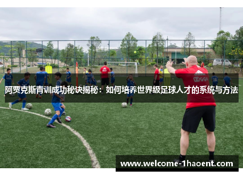 阿贾克斯青训成功秘诀揭秘:如何培养世界级足球人才的系统与方法 阿贾克斯青训成功秘诀揭秘:如何培养世界级足球人才的系统与方法