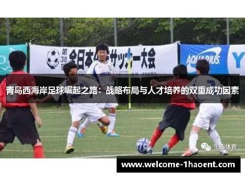 青岛西海岸足球崛起之路:战略布局与人才培养的双重成功因素 青岛西海岸足球崛起之路:战略布局与人才培养的双重成功因素