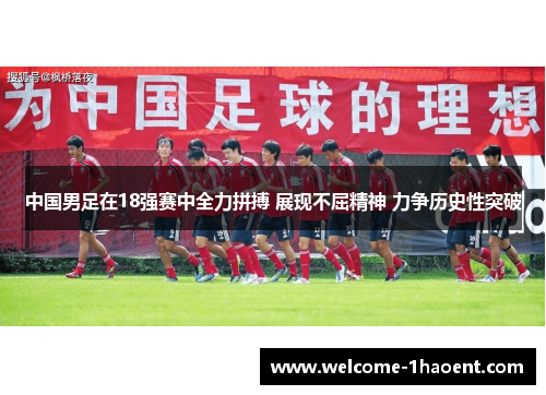 中国男足在18强赛中全力拼搏 展现不屈精神 力争历史性突破