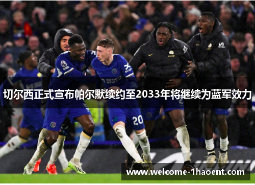 切尔西正式宣布帕尔默续约至2033年将继续为蓝军效力