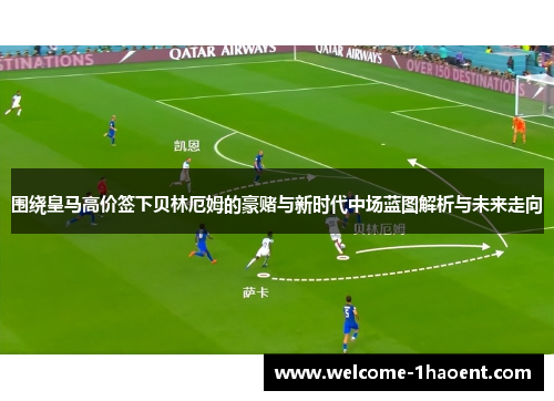 围绕皇马高价签下贝林厄姆的豪赌与新时代中场蓝图解析与未来走向