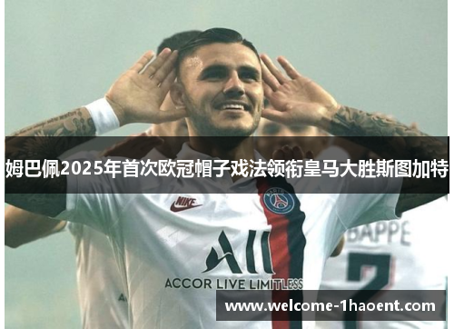 姆巴佩2025年首次欧冠帽子戏法领衔皇马大胜斯图加特 姆巴佩2025年首次欧冠帽子戏法领衔皇马大胜斯图加特